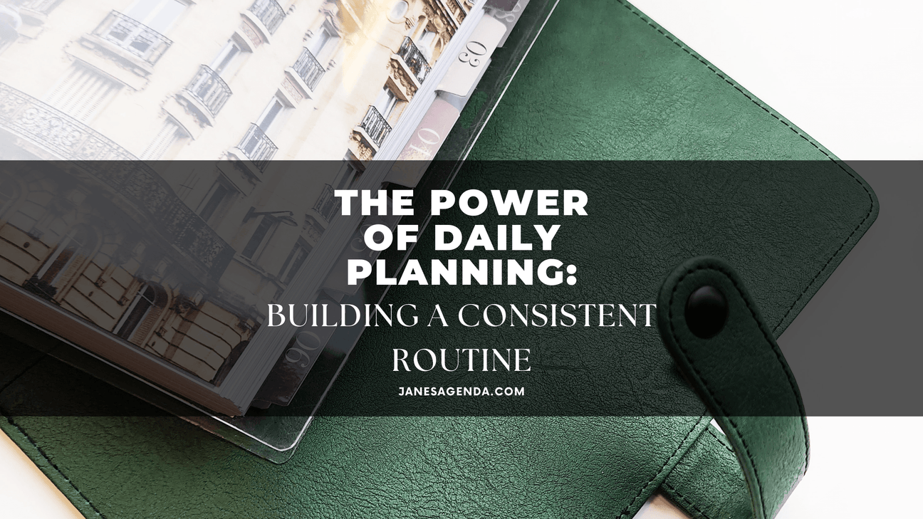 The Power of Daily Planning: Building a Consistent Routine - Jane's Agenda®